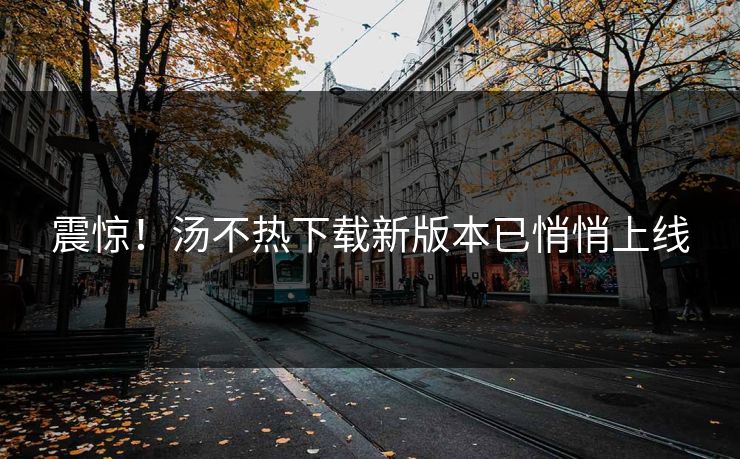 震惊！汤不热下载新版本已悄悄上线