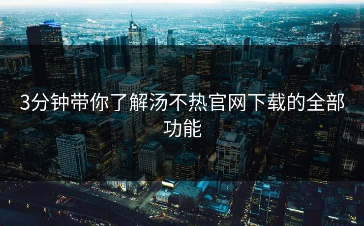 3分钟带你了解汤不热官网下载的全部功能
