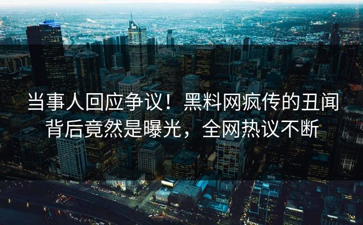 当事人回应争议！黑料网疯传的丑闻背后竟然是曝光，全网热议不断