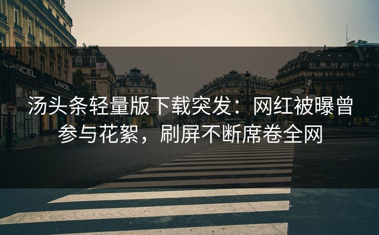 汤头条轻量版下载突发：网红被曝曾参与花絮，刷屏不断席卷全网