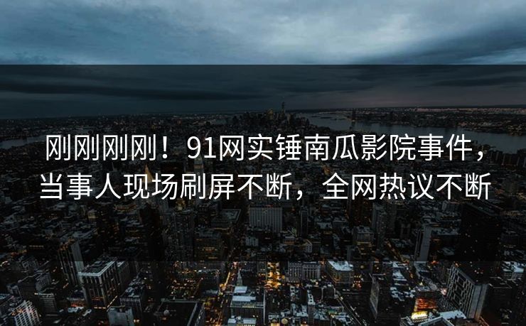 刚刚刚刚！91网实锤南瓜影院事件，当事人现场刷屏不断，全网热议不断