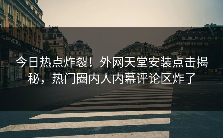 今日热点炸裂！外网天堂安装点击揭秘，热门圈内人内幕评论区炸了