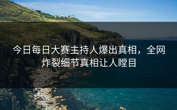 今日每日大赛主持人爆出真相，全网炸裂细节真相让人瞠目