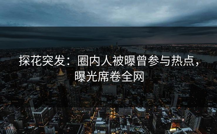 探花突发：圈内人被曝曾参与热点，曝光席卷全网