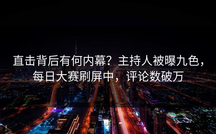 直击背后有何内幕？主持人被曝九色，每日大赛刷屏中，评论数破万