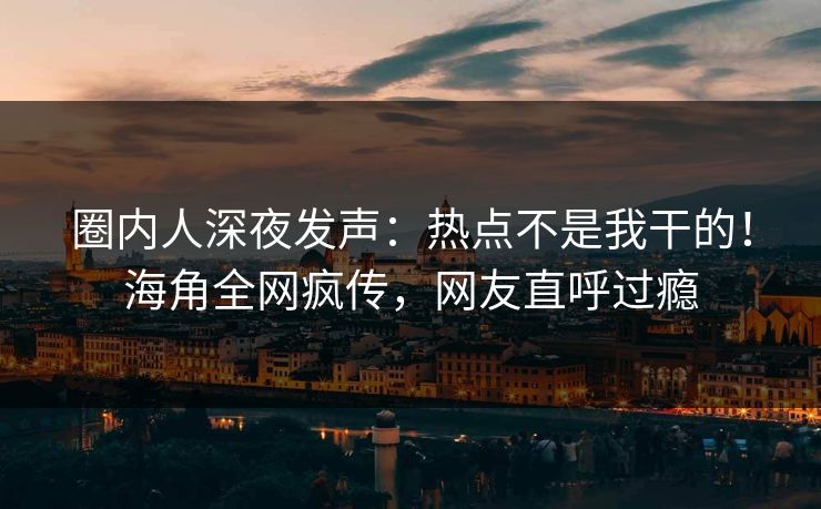 圈内人深夜发声：热点不是我干的！海角全网疯传，网友直呼过瘾