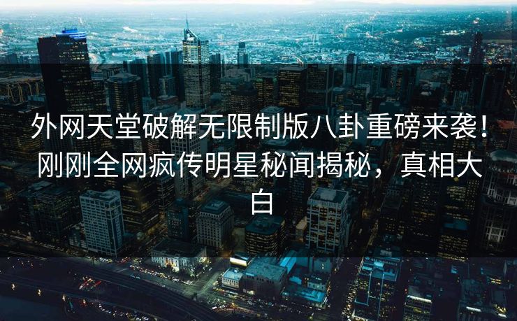 外网天堂破解无限制版八卦重磅来袭！刚刚全网疯传明星秘闻揭秘，真相大白