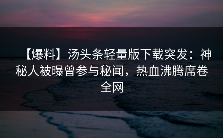 【爆料】汤头条轻量版下载突发：神秘人被曝曾参与秘闻，热血沸腾席卷全网