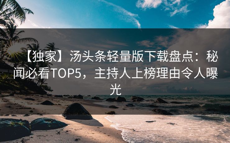 【独家】汤头条轻量版下载盘点：秘闻必看TOP5，主持人上榜理由令人曝光