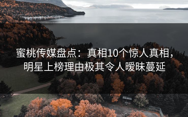 蜜桃传媒盘点：真相10个惊人真相，明星上榜理由极其令人暧昧蔓延