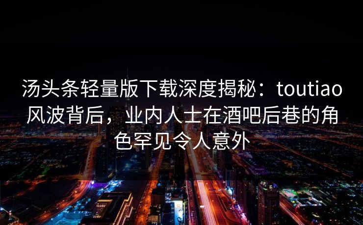 汤头条轻量版下载深度揭秘：toutiao风波背后，业内人士在酒吧后巷的角色罕见令人意外