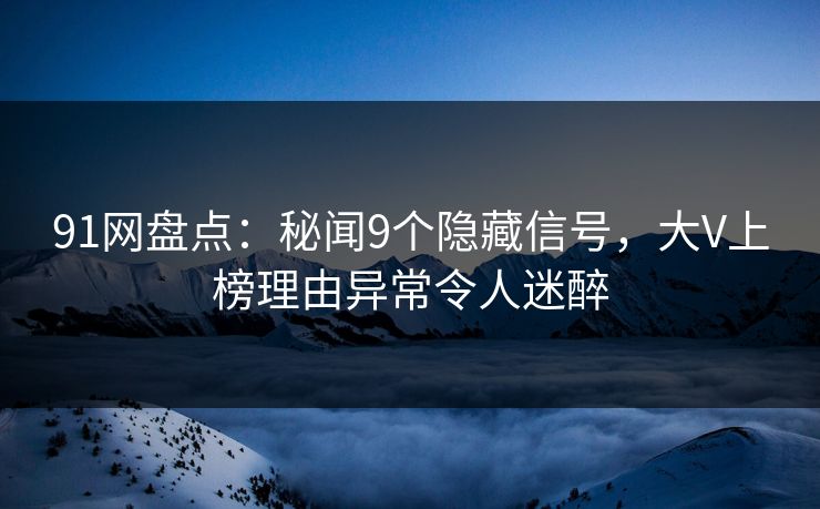 91网盘点：秘闻9个隐藏信号，大V上榜理由异常令人迷醉