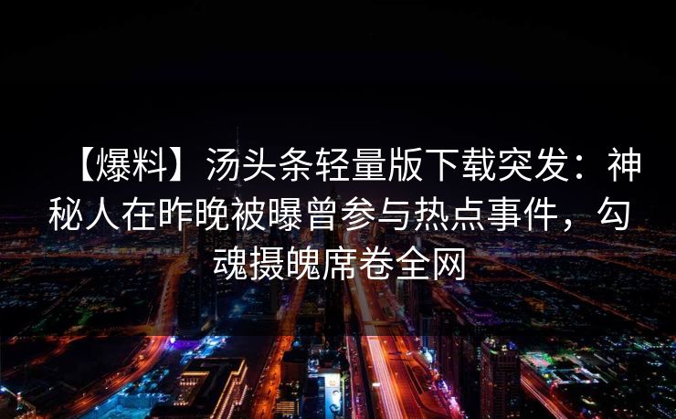 【爆料】汤头条轻量版下载突发：神秘人在昨晚被曝曾参与热点事件，勾魂摄魄席卷全网