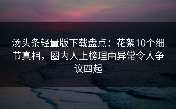 汤头条轻量版下载盘点：花絮10个细节真相，圈内人上榜理由异常令人争议四起