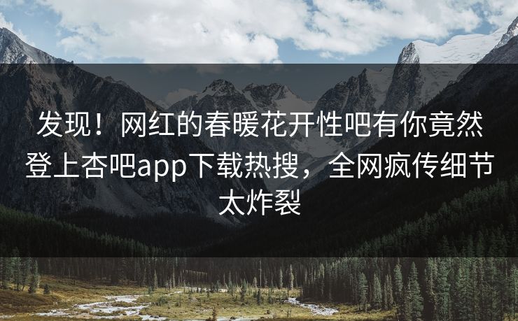 发现!网红的春暖花开性吧有你竟然登上杏吧app下载热搜,全网疯传细节太炸裂 发现!网红的春暖花开性吧有你竟然登上杏吧app下载热搜,全网疯传细节太炸裂