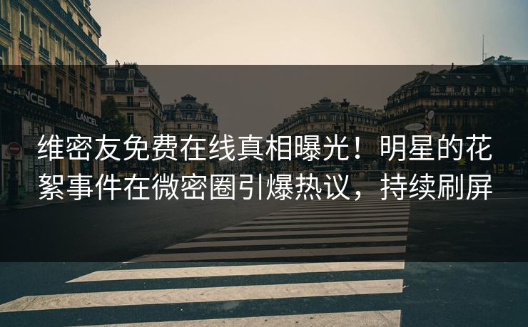 维密友免费在线真相曝光！明星的花絮事件在微密圈引爆热议，持续刷屏