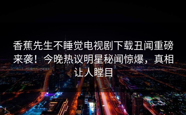 香蕉先生不睡觉电视剧下载丑闻重磅来袭！今晚热议明星秘闻惊爆，真相让人瞠目