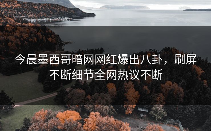 今晨墨西哥暗网网红爆出八卦，刷屏不断细节全网热议不断
