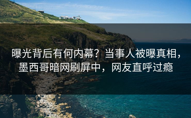 曝光背后有何内幕？当事人被曝真相，墨西哥暗网刷屏中，网友直呼过瘾