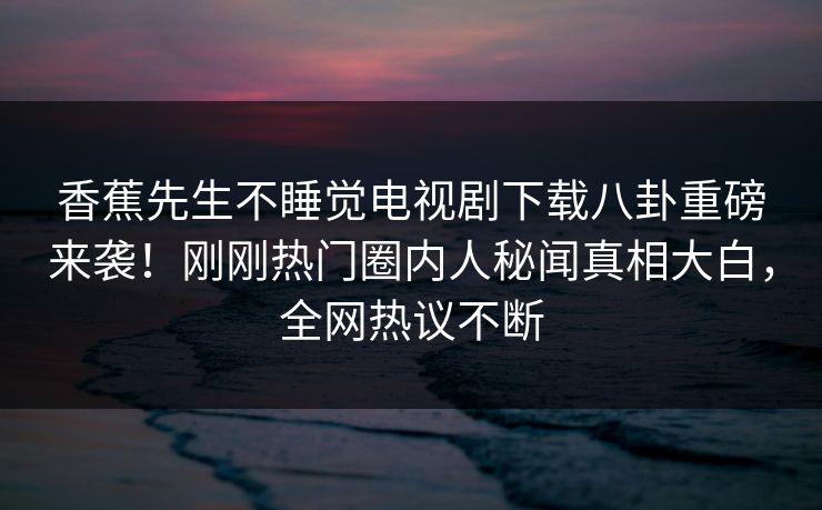 香蕉先生不睡觉电视剧下载八卦重磅来袭！刚刚热门圈内人秘闻真相大白，全网热议不断