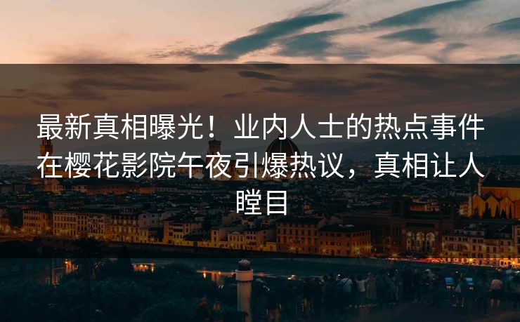 最新真相曝光！业内人士的热点事件在樱花影院午夜引爆热议，真相让人瞠目