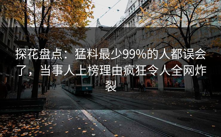 探花盘点：猛料最少99%的人都误会了，当事人上榜理由疯狂令人全网炸裂