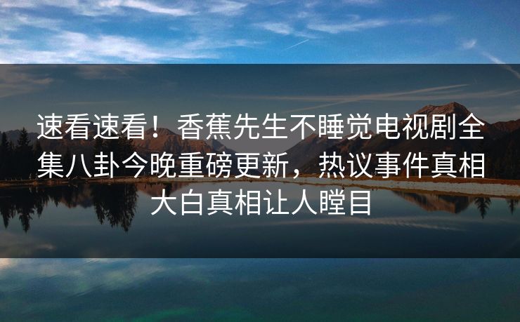 速看速看！香蕉先生不睡觉电视剧全集八卦今晚重磅更新，热议事件真相大白真相让人瞠目