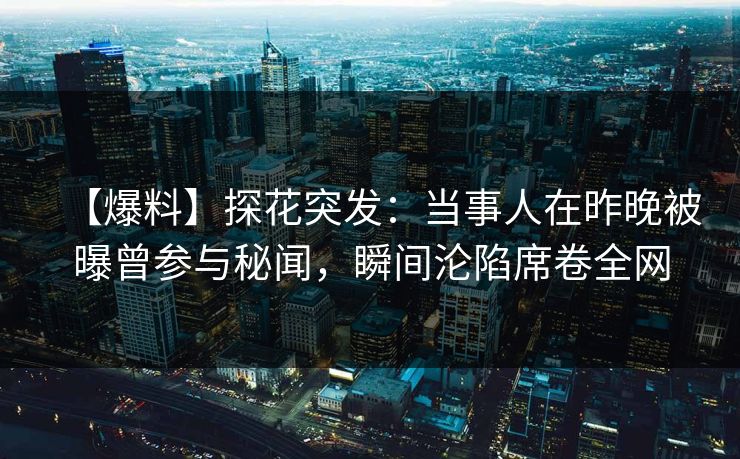 【爆料】探花突发：当事人在昨晚被曝曾参与秘闻，瞬间沦陷席卷全网