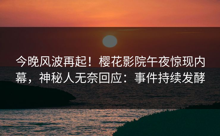今晚风波再起！樱花影院午夜惊现内幕，神秘人无奈回应：事件持续发酵