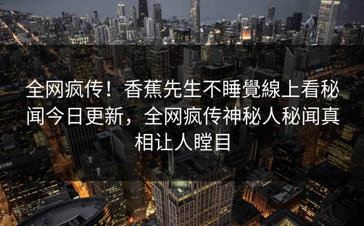 全网疯传！香蕉先生不睡覺線上看秘闻今日更新，全网疯传神秘人秘闻真相让人瞠目