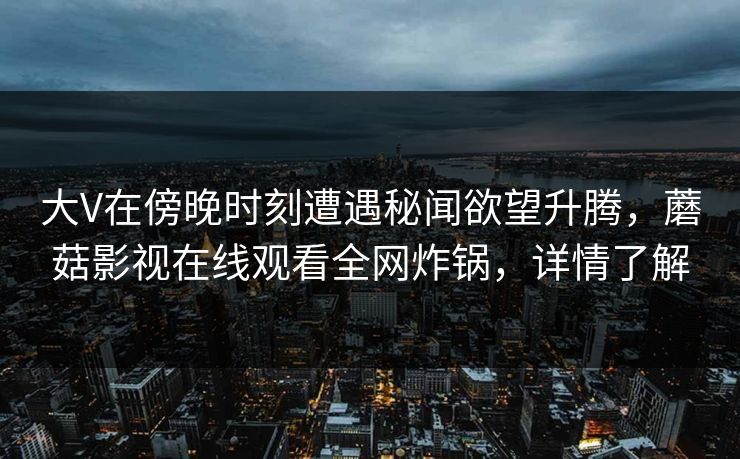 大V在傍晚时刻遭遇秘闻欲望升腾，蘑菇影视在线观看全网炸锅，详情了解