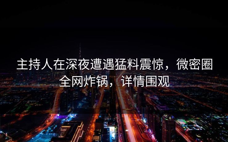 主持人在深夜遭遇猛料震惊，微密圈全网炸锅，详情围观