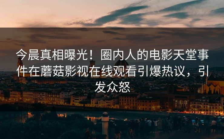 今晨真相曝光！圈内人的电影天堂事件在蘑菇影视在线观看引爆热议，引发众怒