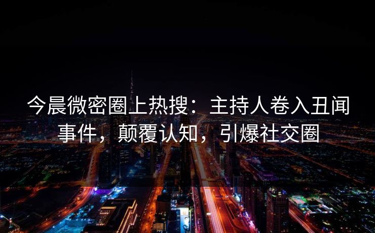 今晨微密圈上热搜：主持人卷入丑闻事件，颠覆认知，引爆社交圈