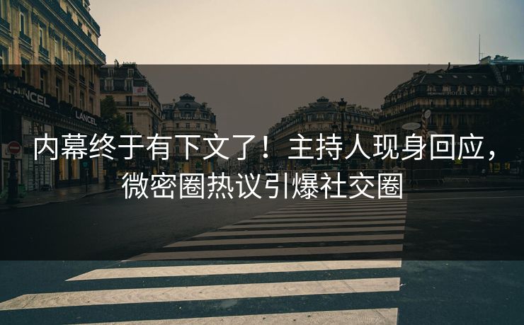 内幕终于有下文了！主持人现身回应，微密圈热议引爆社交圈