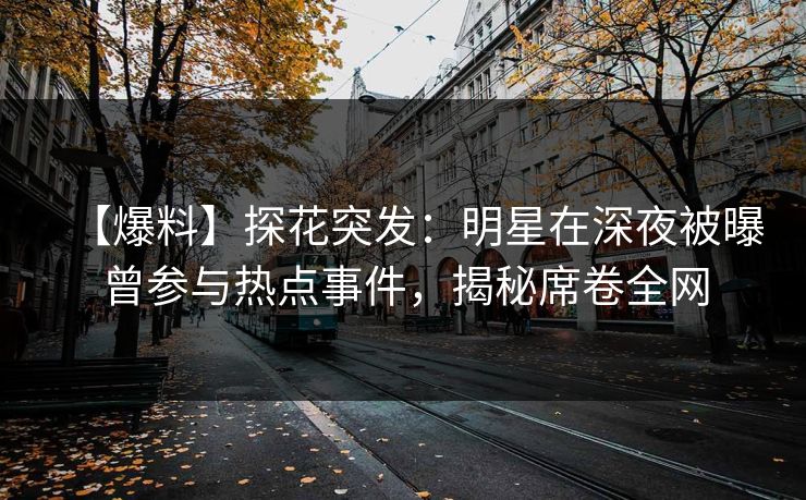 【爆料】探花突发：明星在深夜被曝曾参与热点事件，揭秘席卷全网