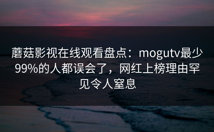蘑菇影视在线观看盘点：mogutv最少99%的人都误会了，网红上榜理由罕见令人窒息