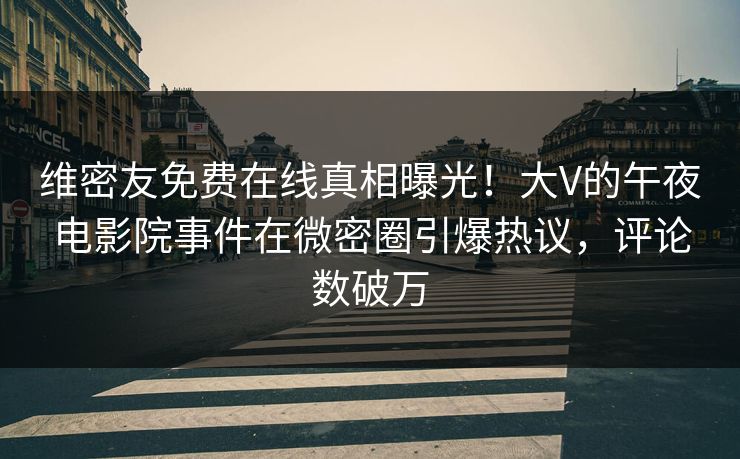 维密友免费在线真相曝光！大V的午夜电影院事件在微密圈引爆热议，评论数破万