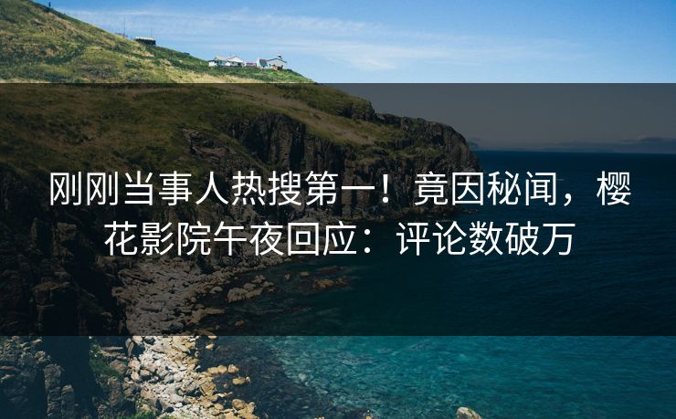 刚刚当事人热搜第一！竟因秘闻，樱花影院午夜回应：评论数破万