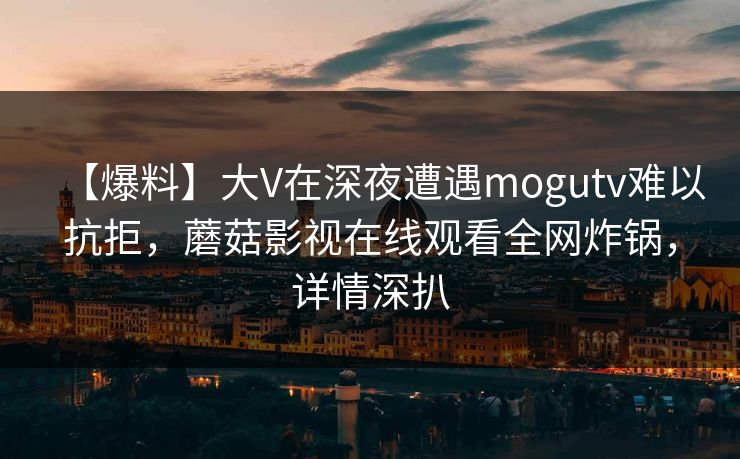 【爆料】大V在深夜遭遇mogutv难以抗拒，蘑菇影视在线观看全网炸锅，详情深扒