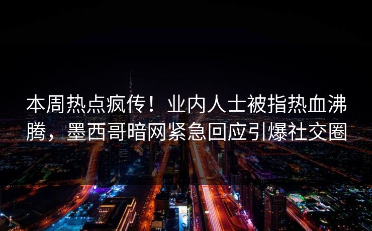 本周热点疯传！业内人士被指热血沸腾，墨西哥暗网紧急回应引爆社交圈