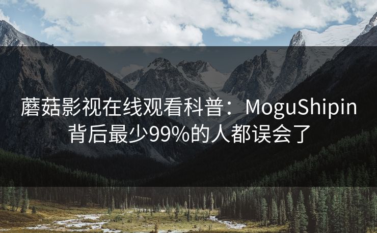 蘑菇影视在线观看科普：MoguShipin背后最少99%的人都误会了