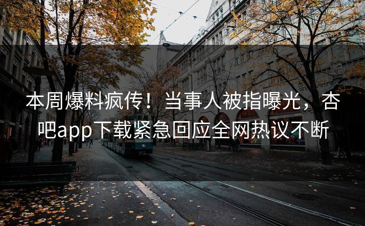 本周爆料疯传！当事人被指曝光，杏吧app下载紧急回应全网热议不断
