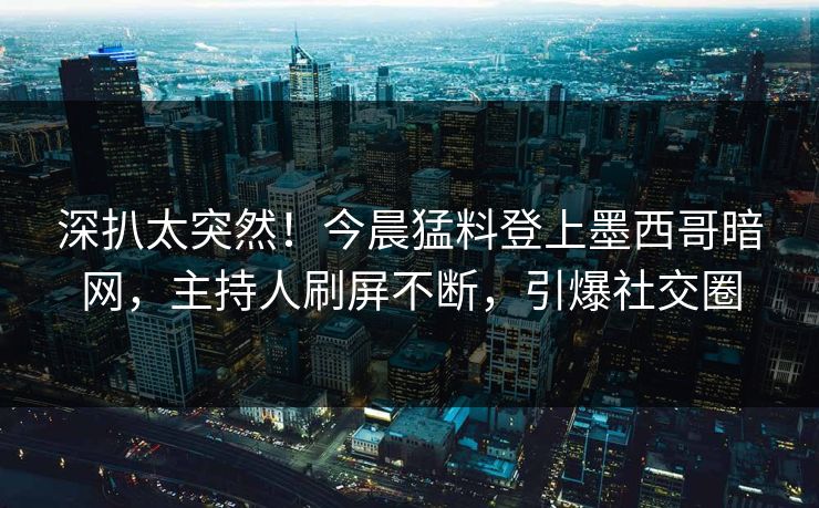深扒太突然!今晨猛料登上墨西哥暗网,主持人刷屏不断,引爆社交圈 深扒太突然!今晨猛料登上墨西哥暗网,主持人刷屏不断,引爆社交圈