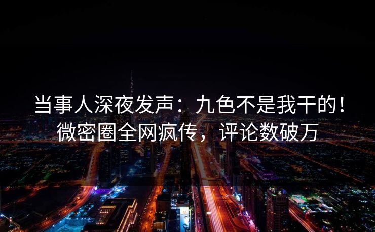 当事人深夜发声:九色不是我干的!微密圈全网疯传,评论数破万 当事人深夜发声:九色不是我干的!微密圈全网疯传,评论数破万