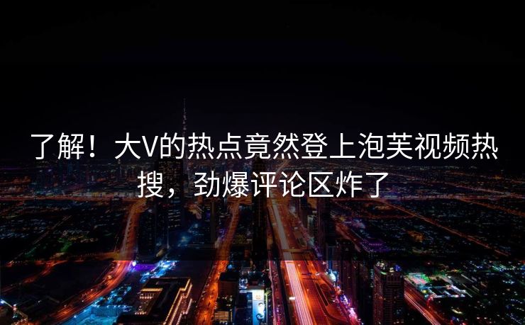 了解！大V的热点竟然登上泡芙视频热搜，劲爆评论区炸了