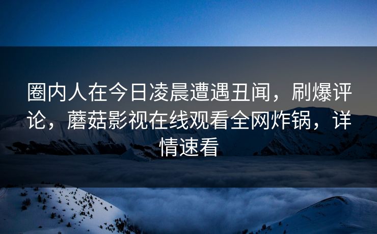 圈内人在今日凌晨遭遇丑闻,刷爆评论,蘑菇影视在线观看全网炸锅,详情速看 圈内人在今日凌晨遭遇丑闻,刷爆评论,蘑菇影视在线观看全网炸锅,详情速看