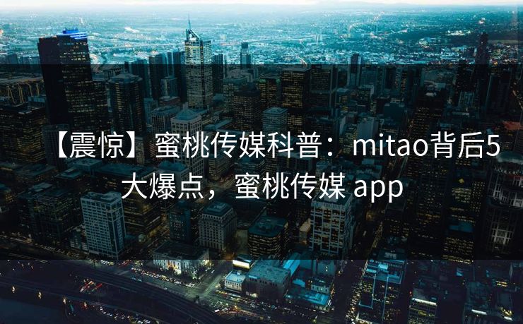 【震惊】蜜桃传媒科普：mitao背后5大爆点，蜜桃传媒 app