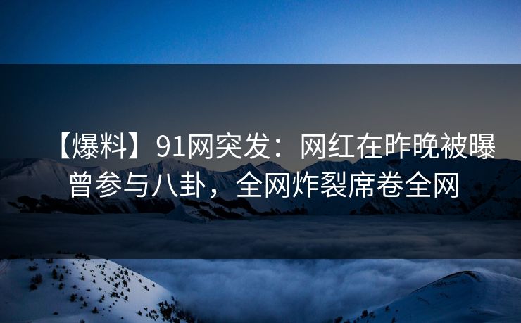 【爆料】91网突发：网红在昨晚被曝曾参与八卦，全网炸裂席卷全网