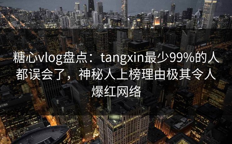 糖心vlog盘点：tangxin最少99%的人都误会了，神秘人上榜理由极其令人爆红网络